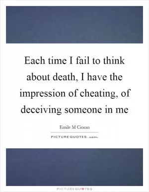 Each time I fail to think about death, I have the impression of cheating, of deceiving someone in me Picture Quote #1