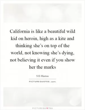 California is like a beautiful wild kid on heroin, high as a kite and thinking she’s on top of the world, not knowing she’s dying, not believing it even if you show her the marks Picture Quote #1