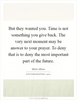 But they wanted you. Time is not something you give back. The very next moment may be answer to your prayer. To deny that is to deny the most important part of the future Picture Quote #1