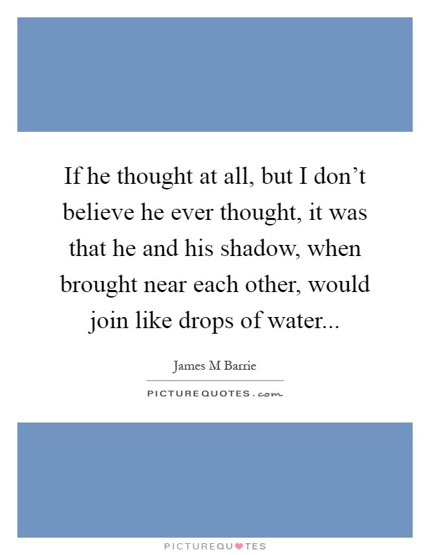 If he thought at all, but I don't believe he ever thought, it was that he and his shadow, when brought near each other, would join like drops of water Picture Quote #1