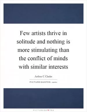 Few artists thrive in solitude and nothing is more stimulating than the conflict of minds with similar interests Picture Quote #1
