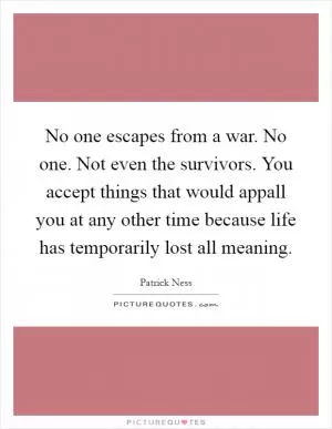 No one escapes from a war. No one. Not even the survivors. You accept things that would appall you at any other time because life has temporarily lost all meaning Picture Quote #1
