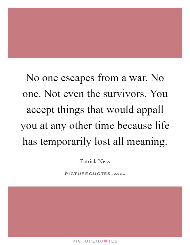 No one escapes from a war. No one. Not even the survivors. You accept things that would appall you at any other time because life has temporarily lost all meaning Picture Quote #1