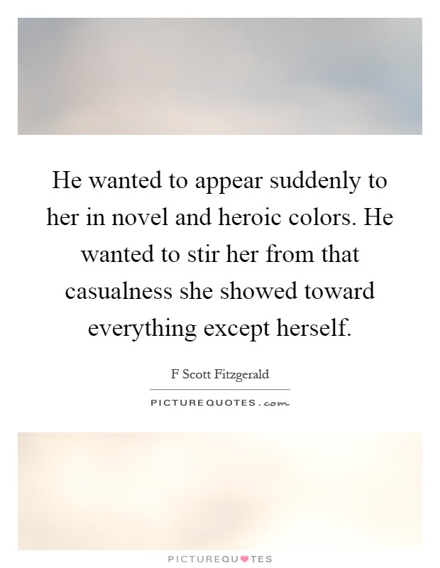 He wanted to appear suddenly to her in novel and heroic colors. He wanted to stir her from that casualness she showed toward everything except herself Picture Quote #1