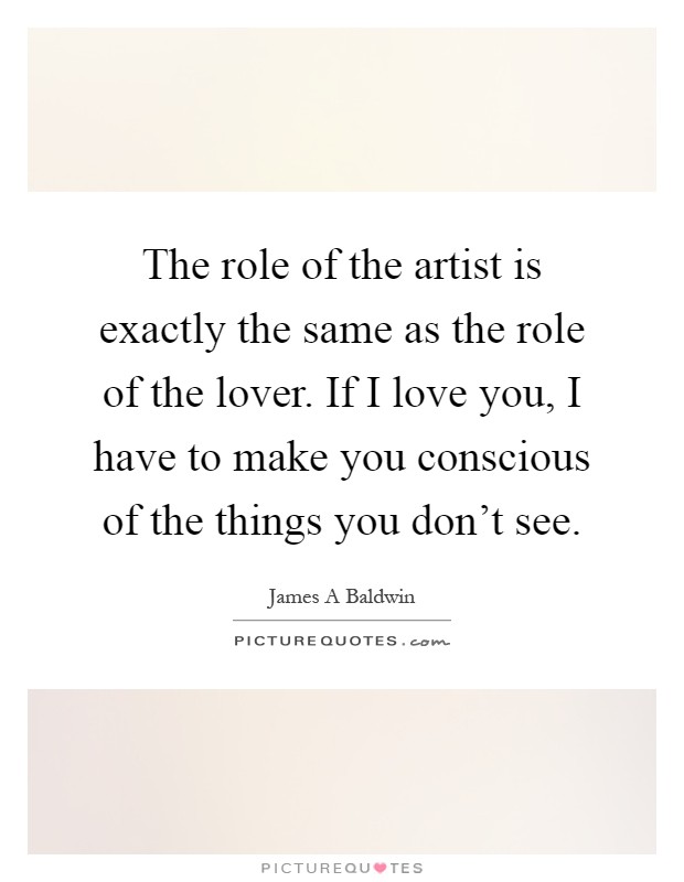 The role of the artist is exactly the same as the role of the lover. If I love you, I have to make you conscious of the things you don't see Picture Quote #1