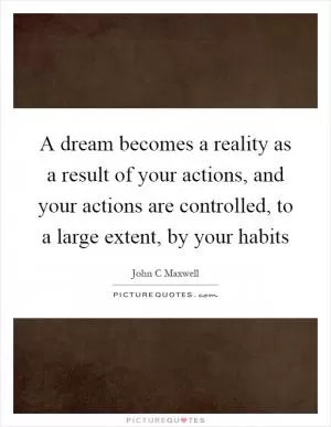 A dream becomes a reality as a result of your actions, and your actions are controlled, to a large extent, by your habits Picture Quote #1