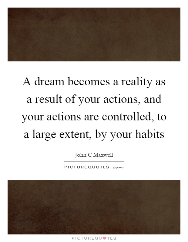 A dream becomes a reality as a result of your actions, and your actions are controlled, to a large extent, by your habits Picture Quote #1