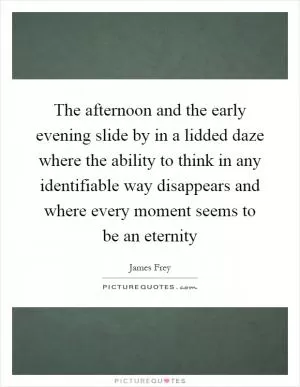 The afternoon and the early evening slide by in a lidded daze where the ability to think in any identifiable way disappears and where every moment seems to be an eternity Picture Quote #1