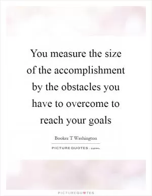 You measure the size of the accomplishment by the obstacles you have to overcome to reach your goals Picture Quote #1