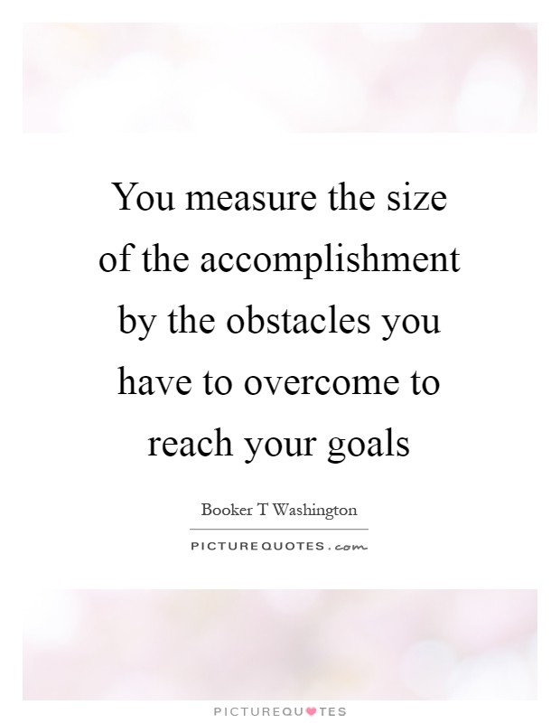 You measure the size of the accomplishment by the obstacles you have to overcome to reach your goals Picture Quote #1