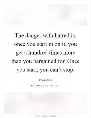 The danger with hatred is, once you start in on it, you get a hundred times more than you bargained for. Once you start, you can’t stop Picture Quote #1