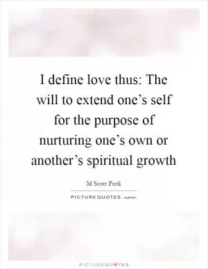 I define love thus: The will to extend one’s self for the purpose of nurturing one’s own or another’s spiritual growth Picture Quote #1