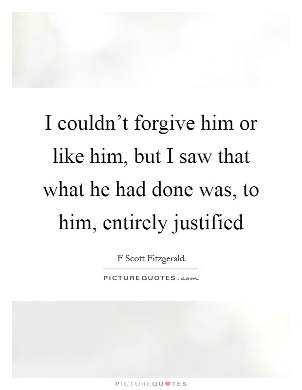 I couldn't forgive him or like him, but I saw that what he had done was, to him, entirely justified Picture Quote #1