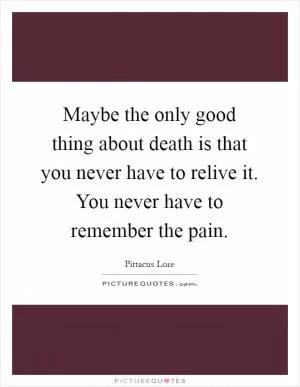 Maybe the only good thing about death is that you never have to relive it. You never have to remember the pain Picture Quote #1