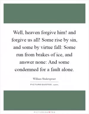 Well, heaven forgive him! and forgive us all! Some rise by sin, and some by virtue fall: Some run from brakes of ice, and answer none: And some condemned for a fault alone Picture Quote #1