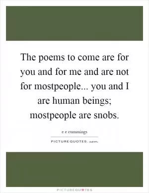 The poems to come are for you and for me and are not for mostpeople... you and I are human beings; mostpeople are snobs Picture Quote #1