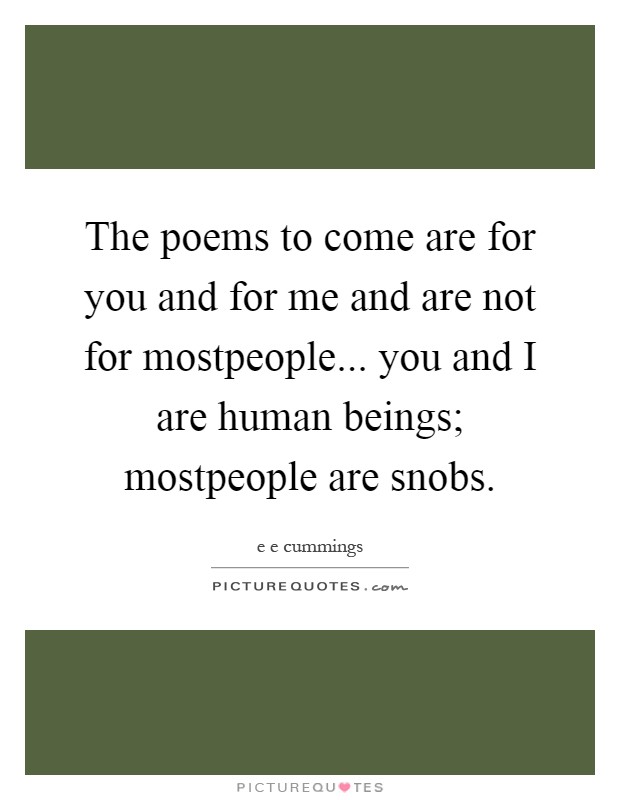 The poems to come are for you and for me and are not for mostpeople... you and I are human beings; mostpeople are snobs Picture Quote #1