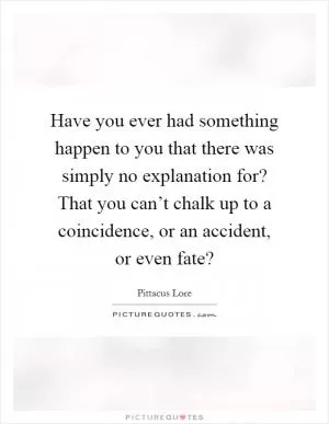 Have you ever had something happen to you that there was simply no explanation for? That you can’t chalk up to a coincidence, or an accident, or even fate? Picture Quote #1