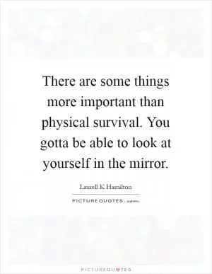 There are some things more important than physical survival. You gotta be able to look at yourself in the mirror Picture Quote #1