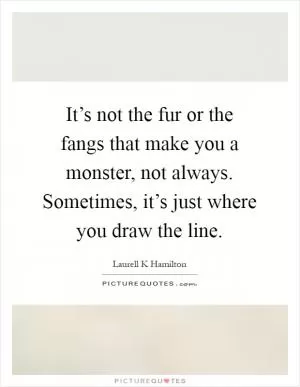 It’s not the fur or the fangs that make you a monster, not always. Sometimes, it’s just where you draw the line Picture Quote #1
