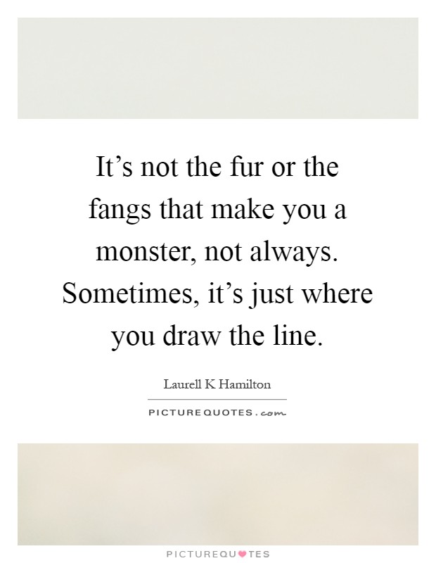 It's not the fur or the fangs that make you a monster, not always. Sometimes, it's just where you draw the line Picture Quote #1