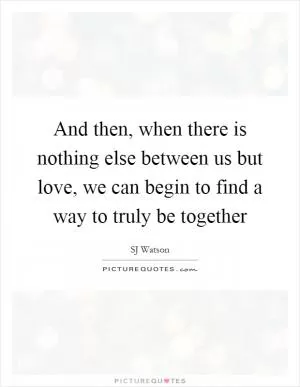 And then, when there is nothing else between us but love, we can begin to find a way to truly be together Picture Quote #1