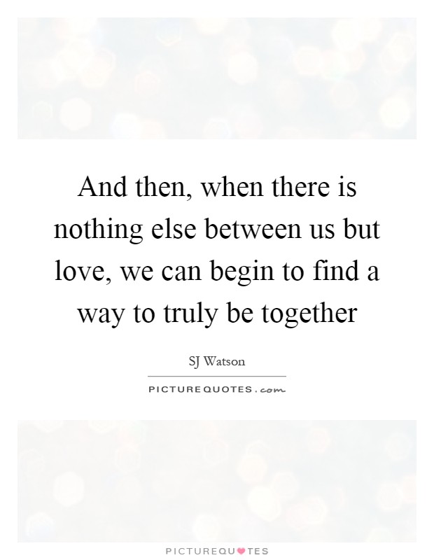 And then, when there is nothing else between us but love, we can begin to find a way to truly be together Picture Quote #1