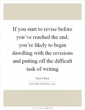 If you start to revise before you’ve reached the end, you’re likely to begin dawdling with the revisions and putting off the difficult task of writing Picture Quote #1