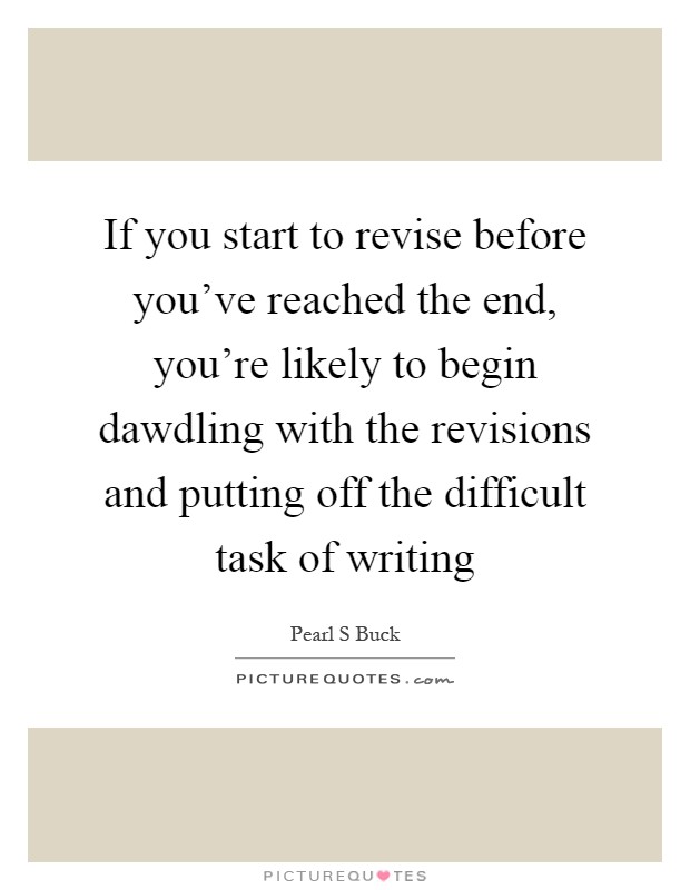 If you start to revise before you've reached the end, you're likely to begin dawdling with the revisions and putting off the difficult task of writing Picture Quote #1