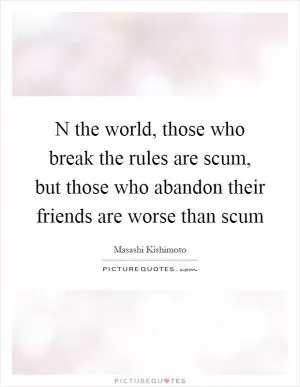 N the world, those who break the rules are scum, but those who abandon their friends are worse than scum Picture Quote #1