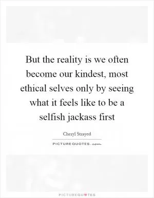 But the reality is we often become our kindest, most ethical selves only by seeing what it feels like to be a selfish jackass first Picture Quote #1