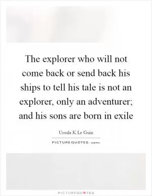 The explorer who will not come back or send back his ships to tell his tale is not an explorer, only an adventurer; and his sons are born in exile Picture Quote #1