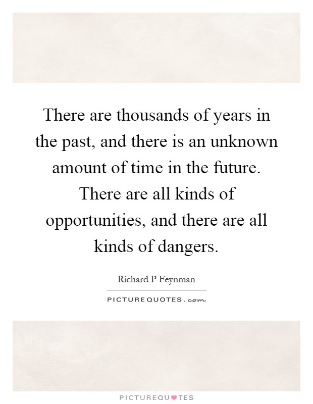 There are thousands of years in the past, and there is an unknown amount of time in the future. There are all kinds of opportunities, and there are all kinds of dangers Picture Quote #1