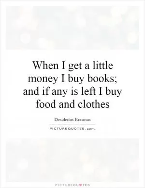When I get a little money I buy books; and if any is left I buy food and clothes Picture Quote #1