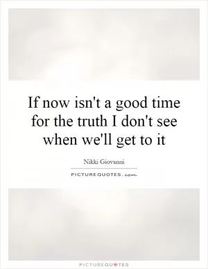 If now isn't a good time for the truth I don't see when we'll get to it Picture Quote #1