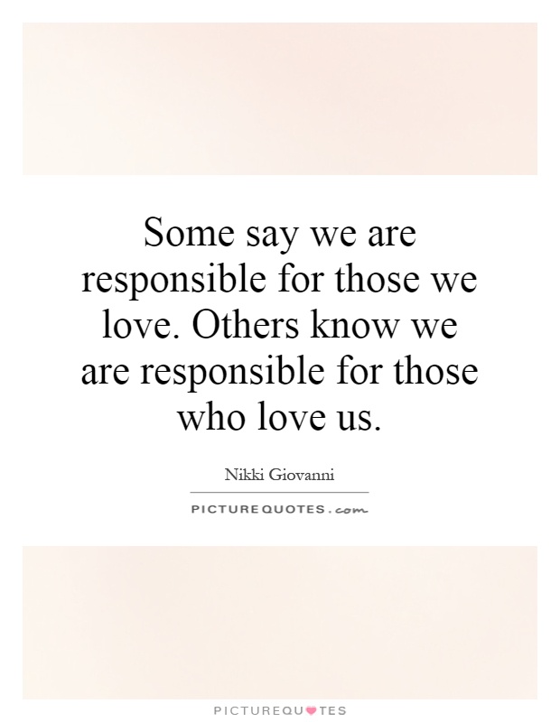 Some say we are responsible for those we love. Others know we are responsible for those who love us Picture Quote #1