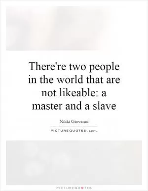 There're two people in the world that are not likeable: a master and a slave Picture Quote #1