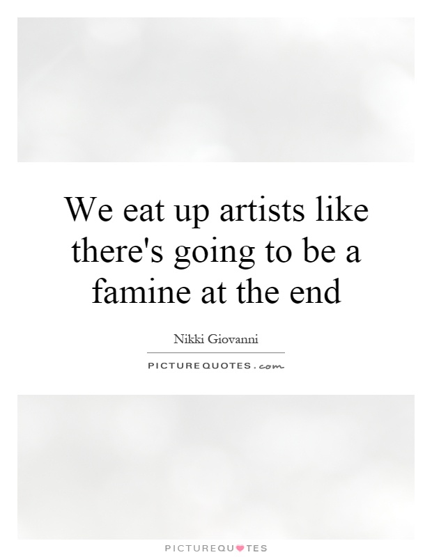 We eat up artists like there's going to be a famine at the end Picture Quote #1