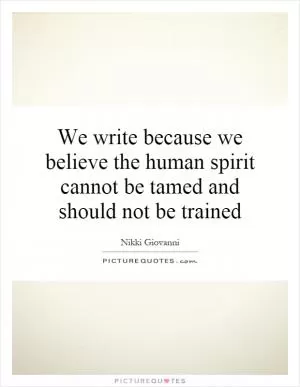 We write because we believe the human spirit cannot be tamed and should not be trained Picture Quote #1