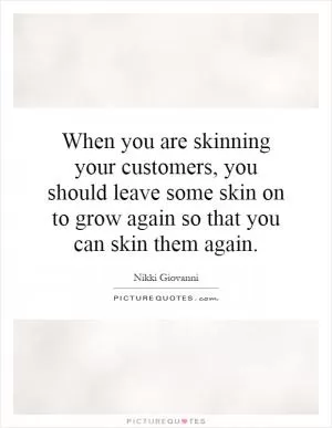 When you are skinning your customers, you should leave some skin on to grow again so that you can skin them again Picture Quote #1
