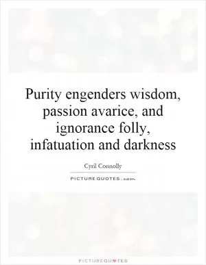 Purity engenders wisdom, passion avarice, and ignorance folly, infatuation and darkness Picture Quote #1
