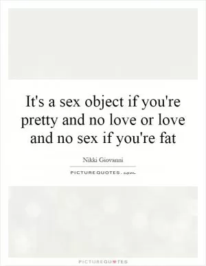 It's a sex object if you're pretty and no love or love and no sex if you're fat Picture Quote #1