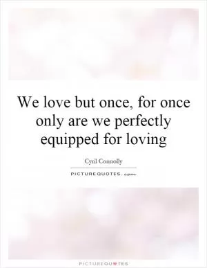 We love but once, for once only are we perfectly equipped for loving Picture Quote #1
