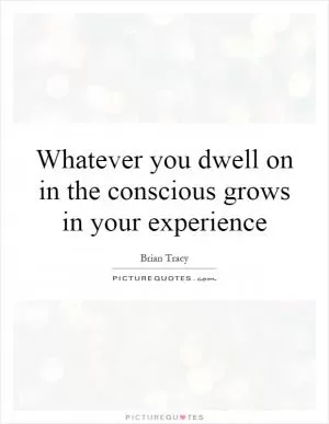 Whatever you dwell on in the conscious grows in your experience Picture Quote #1