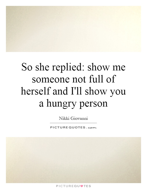 So she replied: show me someone not full of herself and I'll show you a hungry person Picture Quote #1