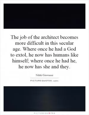 The job of the architect becomes more difficult in this secular age. Where once he had a God to extol, he now has humans like himself; where once he had he, he now has she and they Picture Quote #1