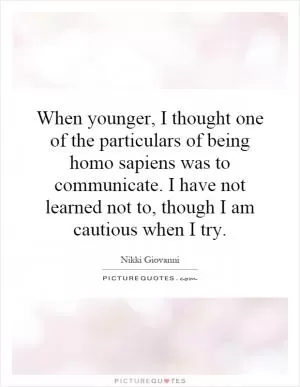 When younger, I thought one of the particulars of being homo sapiens was to communicate. I have not learned not to, though I am cautious when I try Picture Quote #1