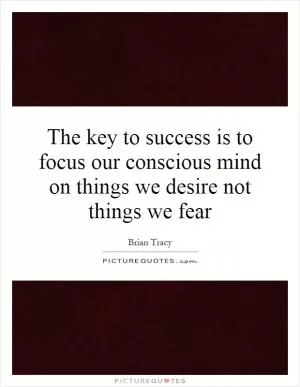 The key to success is to focus our conscious mind on things we desire not things we fear Picture Quote #1