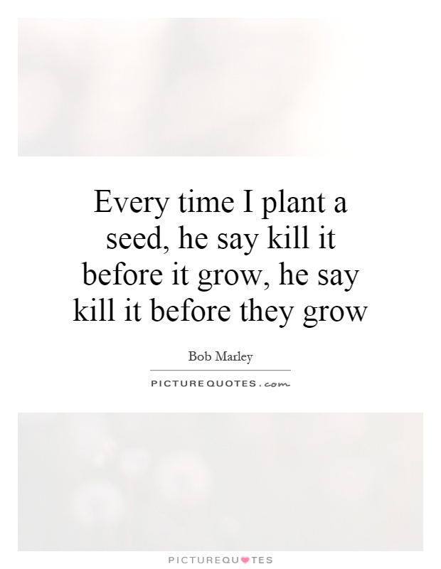 Every time I plant a seed, he say kill it before it grow, he say kill it before they grow Picture Quote #1