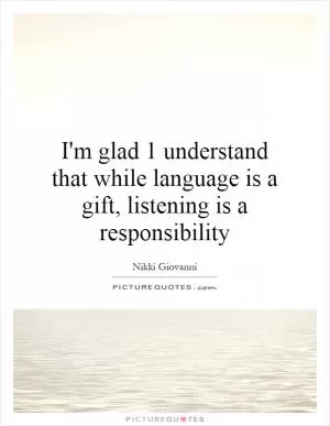 I'm glad 1 understand that while language is a gift, listening is a responsibility Picture Quote #1